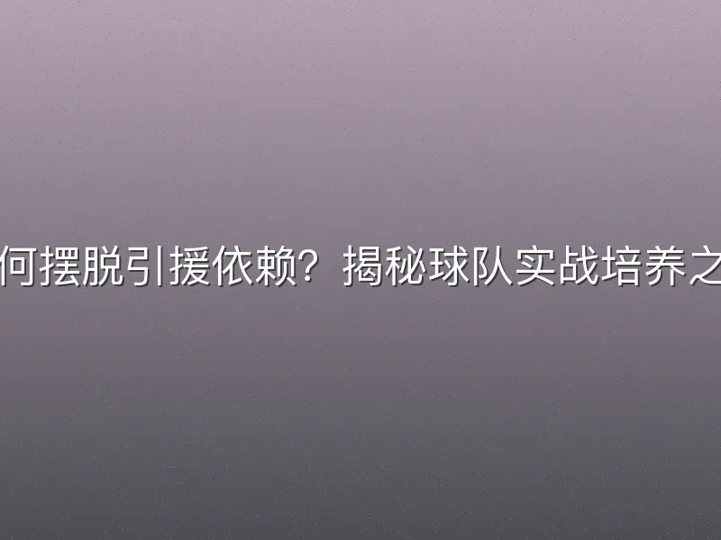 如何摆脱引援依赖？揭秘球队实战培养之道